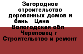 Загородное строительство деревянных домов и бань › Цена ­ 100 - Вологодская обл., Череповец г. Строительство и ремонт » Услуги   